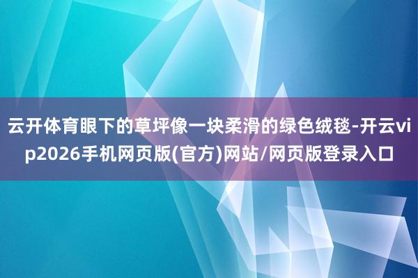 云开体育眼下的草坪像一块柔滑的绿色绒毯-开云vip2026手机网页版(官方)网站/网页版登录入口