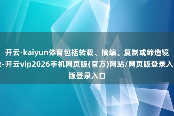 开云·kaiyun体育包括转载、摘编、复制或缔造镜像-开云vip2026手机网页版(官方)网站/网页版登录入口