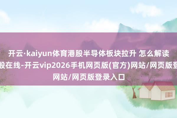 开云·kaiyun体育港股半导体板块拉升 怎么解读？丨港股在线-开云vip2026手机网页版(官方)网站/网页版登录入口