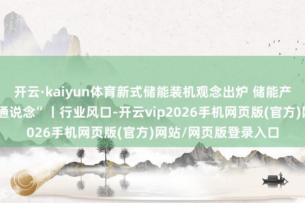 开云·kaiyun体育新式储能装机观念出炉 储能产业开启阛阓化“加快通说念”丨行业风口-开云vip2026手机网页版(官方)网站/网页版登录入口