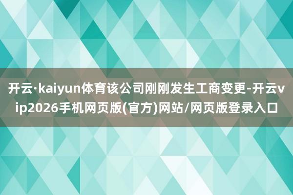 开云·kaiyun体育该公司刚刚发生工商变更-开云vip2026手机网页版(官方)网站/网页版登录入口