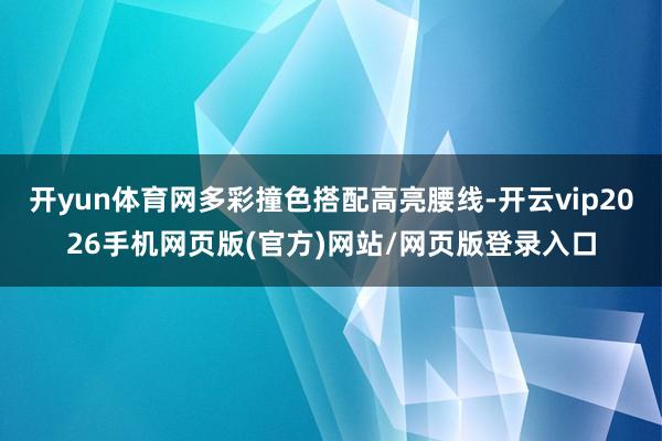 开yun体育网多彩撞色搭配高亮腰线-开云vip2026手机网页版(官方)网站/网页版登录入口