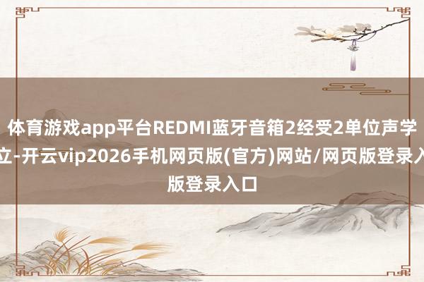 体育游戏app平台REDMI蓝牙音箱2经受2单位声学确立-开云vip2026手机网页版(官方)网站/网页版登录入口