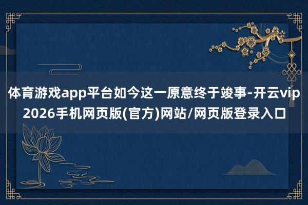 体育游戏app平台如今这一原意终于竣事-开云vip2026手机网页版(官方)网站/网页版登录入口