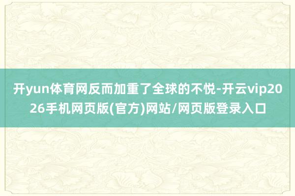 开yun体育网反而加重了全球的不悦-开云vip2026手机网页版(官方)网站/网页版登录入口