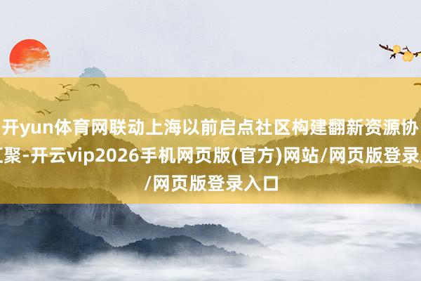开yun体育网联动上海以前启点社区构建翻新资源协同汇聚-开云vip2026手机网页版(官方)网站/网页版登录入口
