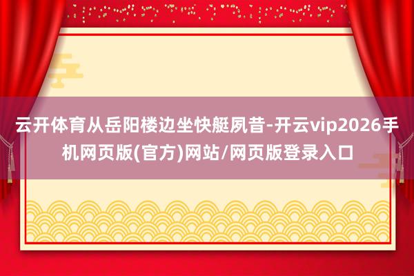 云开体育从岳阳楼边坐快艇夙昔-开云vip2026手机网页版(官方)网站/网页版登录入口