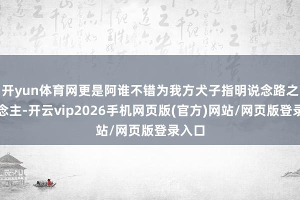 开yun体育网更是阿谁不错为我方犬子指明说念路之东说念主-开云vip2026手机网页版(官方)网站/网页版登录入口