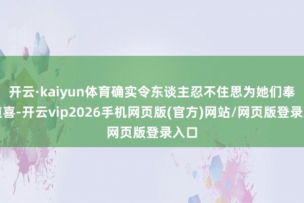 开云·kaiyun体育确实令东谈主忍不住思为她们奉上道喜-开云vip2026手机网页版(官方)网站/网页版登录入口
