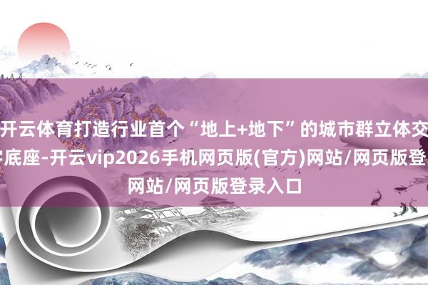 开云体育打造行业首个“地上+地下”的城市群立体交通数字底座-开云vip2026手机网页版(官方)网站/网页版登录入口
