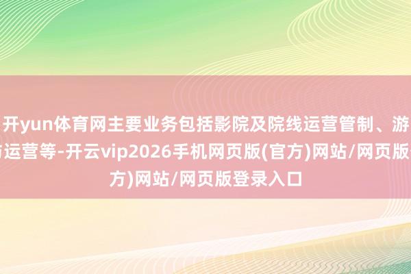 开yun体育网主要业务包括影院及院线运营管制、游戏研发与运营等-开云vip2026手机网页版(官方)网站/网页版登录入口