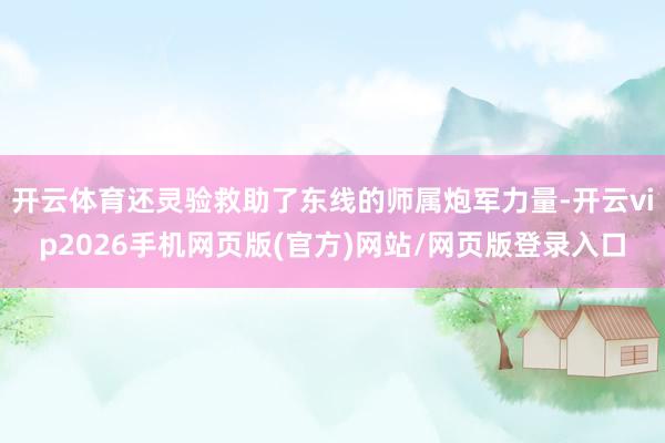 开云体育还灵验救助了东线的师属炮军力量-开云vip2026手机网页版(官方)网站/网页版登录入口