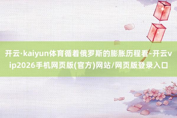 开云·kaiyun体育循着俄罗斯的膨胀历程看-开云vip2026手机网页版(官方)网站/网页版登录入口