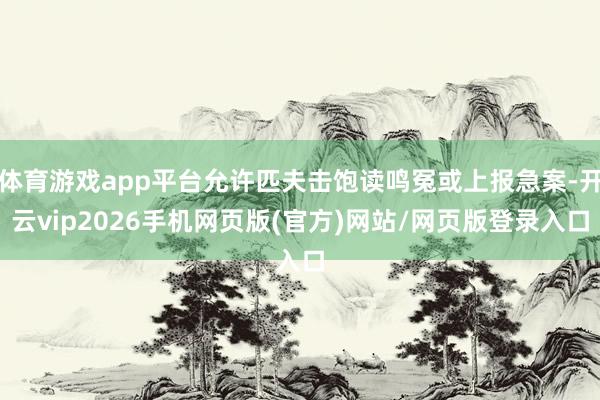体育游戏app平台允许匹夫击饱读鸣冤或上报急案-开云vip2026手机网页版(官方)网站/网页版登录入口