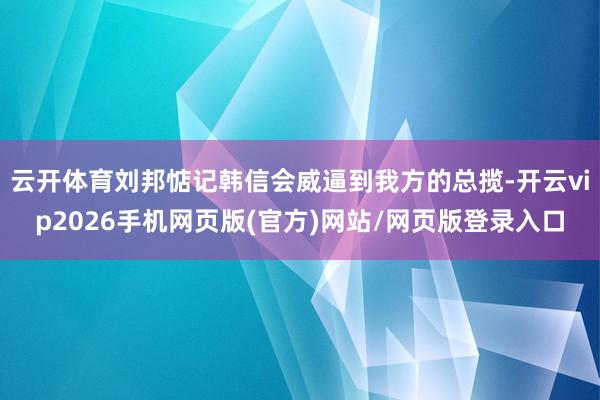 云开体育刘邦惦记韩信会威逼到我方的总揽-开云vip2026手机网页版(官方)网站/网页版登录入口