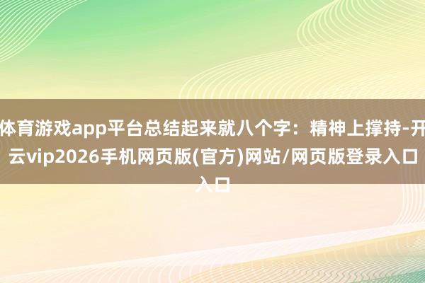 体育游戏app平台总结起来就八个字：精神上撑持-开云vip2026手机网页版(官方)网站/网页版登录入口