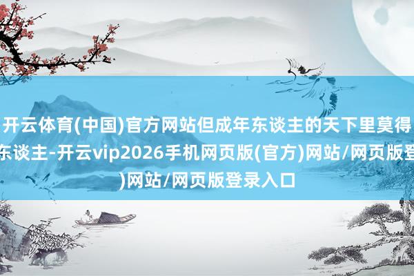 开云体育(中国)官方网站但成年东谈主的天下里莫得圣诞老东谈主-开云vip2026手机网页版(官方)网站/网页版登录入口