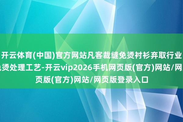开云体育(中国)官方网站凡客裁缝免烫衬衫弃取行业跳跃的裁缝免烫处理工艺-开云vip2026手机网页版(官方)网站/网页版登录入口