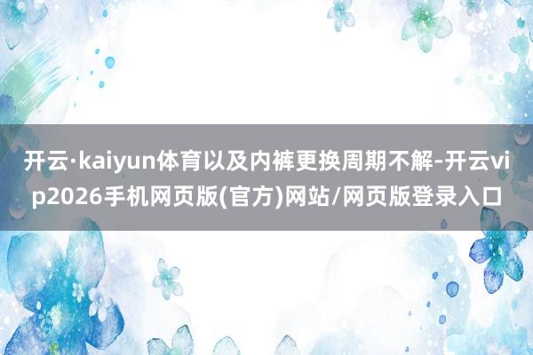 开云·kaiyun体育以及内裤更换周期不解-开云vip2026手机网页版(官方)网站/网页版登录入口