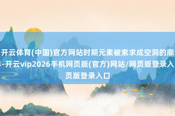 开云体育(中国)官方网站时期元素被索求成空洞的廓形-开云vip2026手机网页版(官方)网站/网页版登录入口
