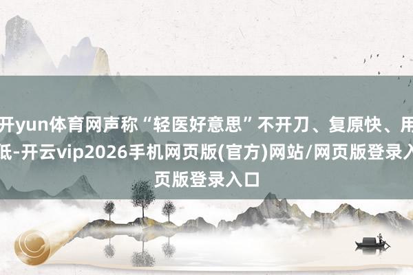 开yun体育网声称“轻医好意思”不开刀、复原快、用度低-开云vip2026手机网页版(官方)网站/网页版登录入口