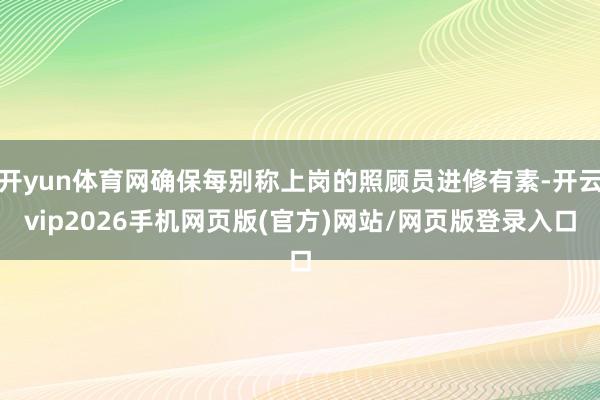 开yun体育网确保每别称上岗的照顾员进修有素-开云vip2026手机网页版(官方)网站/网页版登录入口