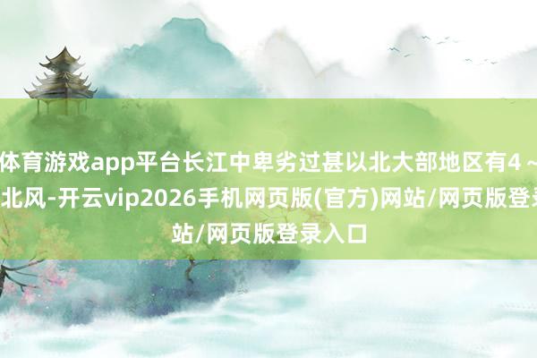 体育游戏app平台长江中卑劣过甚以北大部地区有4～6级偏北风-开云vip2026手机网页版(官方)网站/网页版登录入口