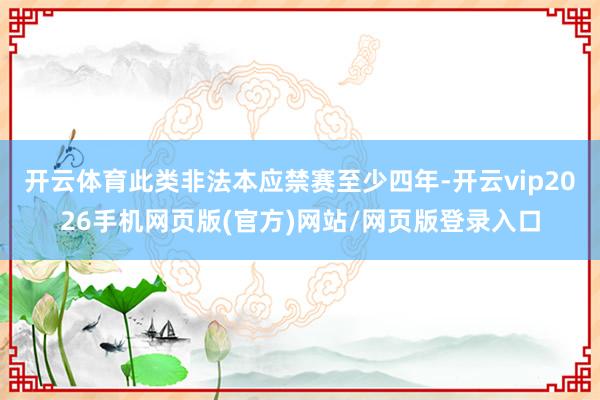 开云体育此类非法本应禁赛至少四年-开云vip2026手机网页版(官方)网站/网页版登录入口