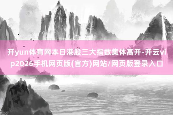 开yun体育网　　本日港股三大指数集体高开-开云vip2026手机网页版(官方)网站/网页版登录入口