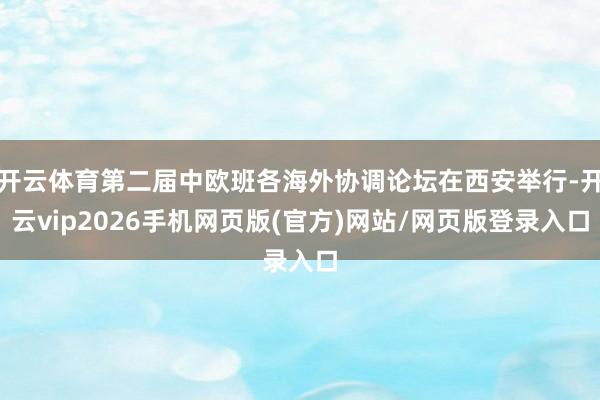 开云体育第二届中欧班各海外协调论坛在西安举行-开云vip2026手机网页版(官方)网站/网页版登录入口