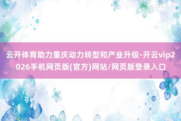 云开体育助力重庆动力转型和产业升级-开云vip2026手机网页版(官方)网站/网页版登录入口